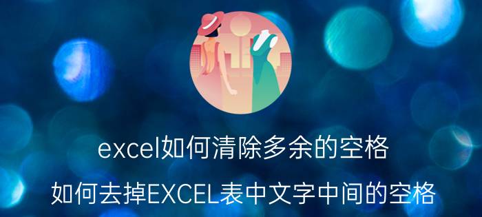 excel如何清除多余的空格 如何去掉EXCEL表中文字中间的空格？